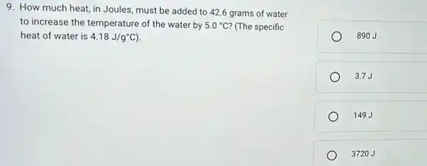 9. How much heat in Joules, must be added to 42.6 grams of water
to increase the temperature of the water by 5.0^circ C ? (The specific
heat of water is 4.18J/g^circ C)
890J
3.7J
149J
3720J