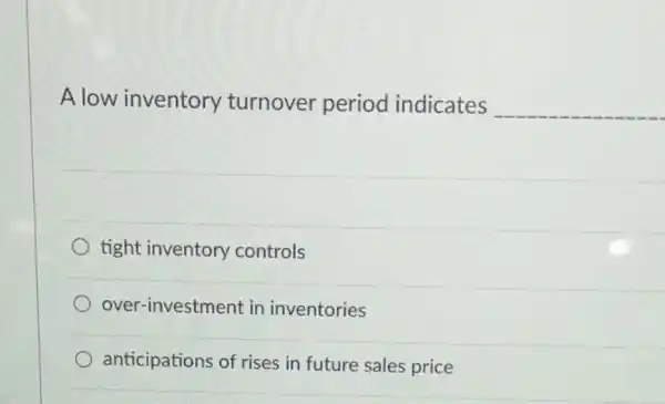 Alow inventory turnover period indicates __
tight inventory controls
over-investment in inventories
anticipations of rises in future sales price