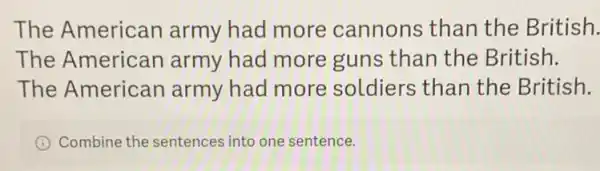 The American army had more cannons than the British.
The American army had more guns than the British.
The Americar army had more soldiers than the British.
I Combine the sentences into one sentence.