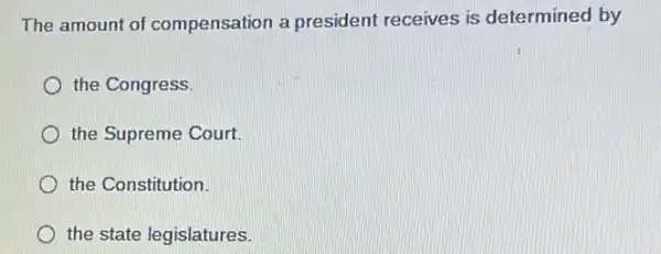 The amount of compensation a president receives is determined by
the Congress.
the Supreme Court.
the Constitution.
the state legislatures.