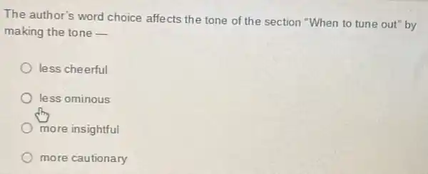 The author's word choice affects the tone of the section "When to tune out"by
making the tone __
less cheerful
) less ominous
more insightful
more cautionary