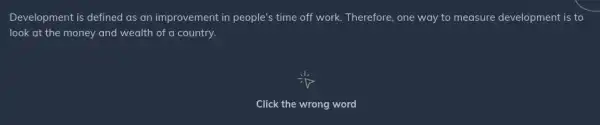 Development is defined as an improvement in people's time off work. Therefore one way to measure development is to
look at the money and wealth of a country.
Click the wrong word