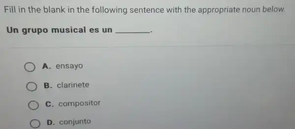 Fill in the blank in the following sentence with the appropriate noun below.
Un grupo musical es un __
A. ensayo
B. clarinete
C. compositor
D. conjunto