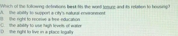 Which of the following definitions best fits the word tenure and its relation to housing?
A. the ability to support a city's natural environment
B. the right to receive a free education
C. the ability to use high levels of water
D. the right to live in a place legally