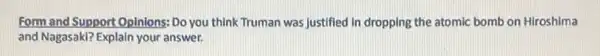 Form and Support Opinions Do you think Truman was justified in dropping the atomic bomb on Hiroshima
and Nagasaki? Explain your answer.