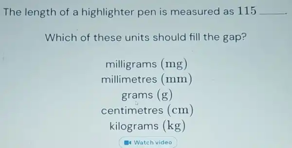 The length of a highlighter pen is measured as 115underline ( ).
Which of these units should fill the gap?
milligrams (mg)
millimetres (mm)
grams (g)
centimetres(cm)
kilograms (kg)