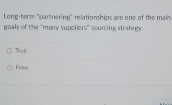 Long-term "partnering'relationships are one of the main
goals of the "many suppliers" sourcing strategy.
True
False