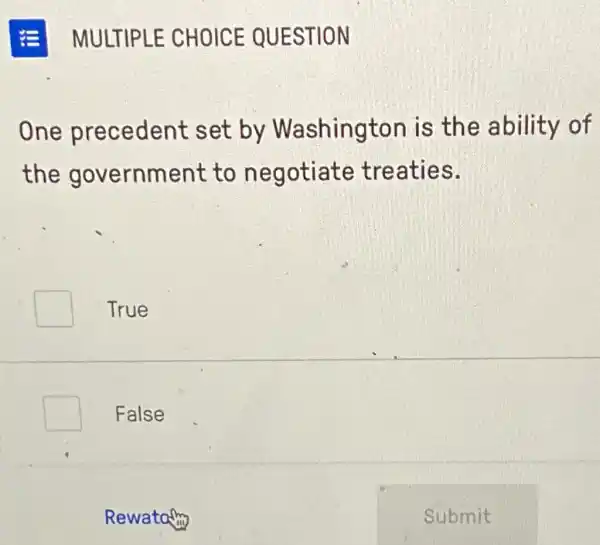 =MULTIPLE CHOICE QUESTION
One precedent set by Washington is the ability of
the government to negotiate treaties.
square  True
square  False