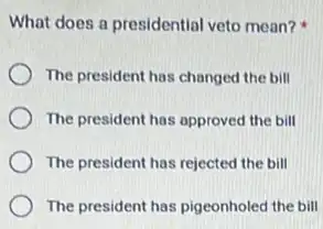 What does a presidential veto mean?
The president has changed the bill
The president has approved the bill
The president has rejected the bill
The president has pigeonholed the bill