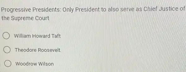 Progressive Presidents: Only President to also serve as Chief Justice of
the Supreme Court
William Howard Taft
Theodore Roosevelt
Woodrow Wilson