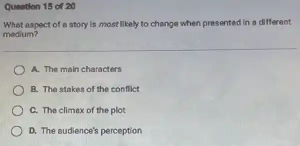 Question 15 of 20
What aspect of a story is most likely to change when presented In a different
medium?
A. The main characters
B. The stakes of the conflict
C. The climax of the plot
D. The audience's perception