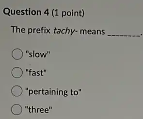 Question 4(1 point)
The prefix tachy- means __
"slow"
"fast"
"pertaining to"
) "three"