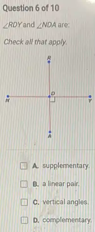 Question 6 of 10
angle RDY and angle NDA DA are:
Check all that apply.
A. supplementary
B. a linear pair.
C. vertical angles.
D. complementary