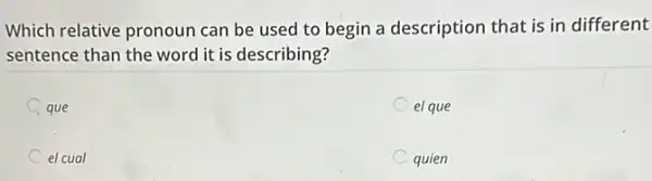 Which relative pronoun can be used to begin a description that is in different
sentence than the word it is describing?
C que
el que
el cual
quien