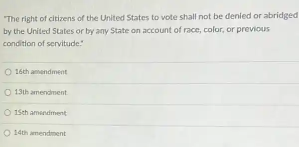 "The right of citizens of the United States to vote shall not be denied or abridged
by the United States or by any State on account of race.color, or previous
condition of servitude."
16th amendment
13th amendment
15th amendment
14th amendment